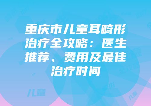 重庆市儿童耳畸形治疗全攻略：医生推荐、费用及最佳治疗时间