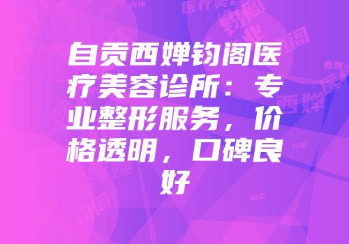 自贡西婵钧阁医疗美容诊所：专业整形服务，价格透明，口碑良好