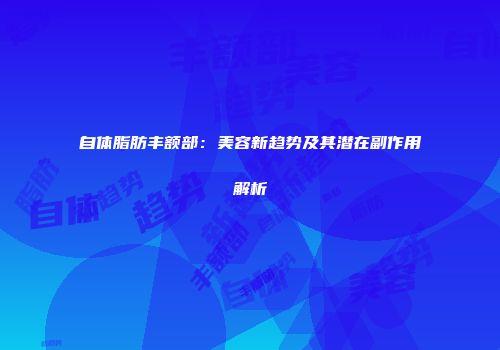 自体脂肪丰额部：美容新趋势及其潜在副作用解析
