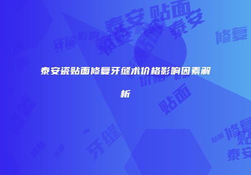 泰安瓷贴面修复牙缝术价格影响因素解析