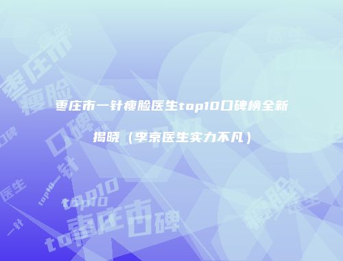 枣庄市一针瘦脸医生top10口碑榜全新揭晓（李京医生实力不凡）