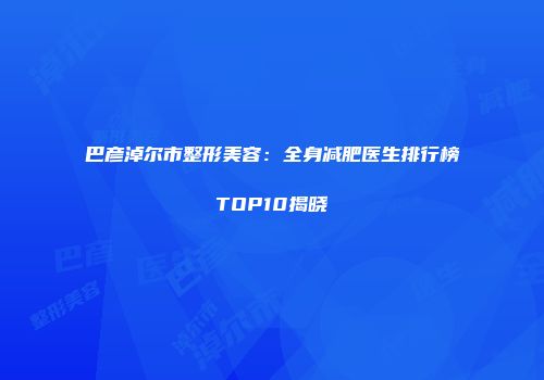 巴彦淖尔市整形美容：全身减肥医生排行榜TOP10揭晓