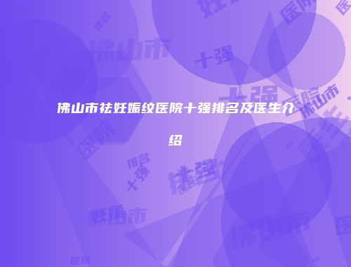 佛山市祛妊娠纹医院十强排名及医生介绍