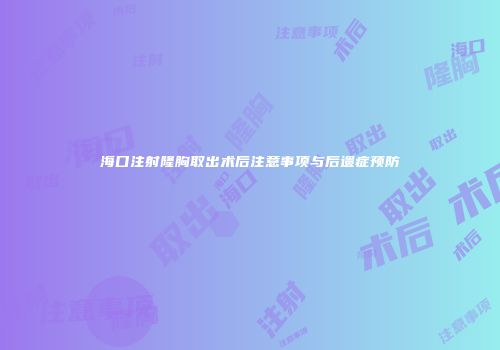 海口注射隆胸取出术后注意事项与后遗症预防