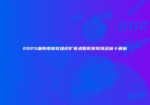 2025淄博皮肤软组织扩张术整形医院排名前十解析