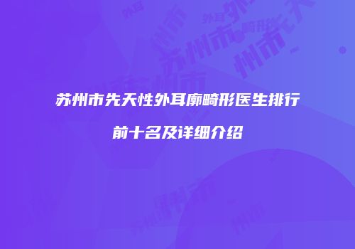 苏州市先天性外耳廓畸形医生排行前十名及详细介绍