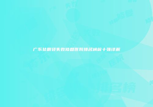 广东祛眼袋失败修复医院排名榜前十强详解