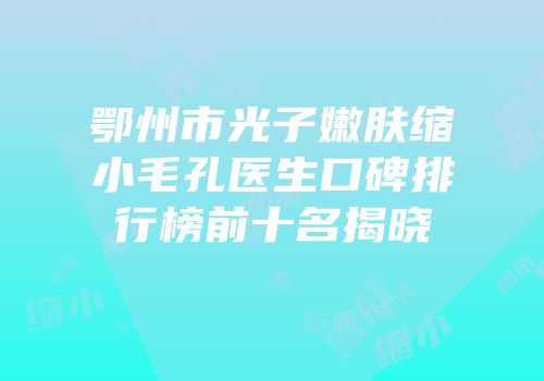 鄂州市光子嫩肤缩小毛孔医生口碑排行榜前十名揭晓