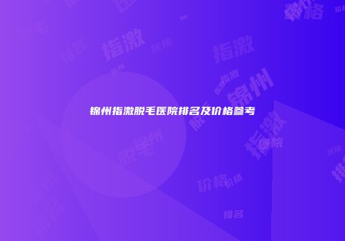 锦州指激脱毛医院排名及价格参考