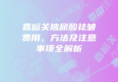 嘉峪关玻尿酸祛皱费用、方法及注意事项全解析