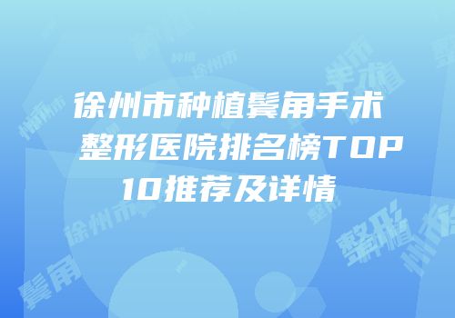 徐州市种植鬓角手术整形医院排名榜TOP10推荐及详情