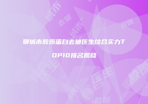 聊城市胶原蛋白去皱医生综合实力TOP10排名揭晓