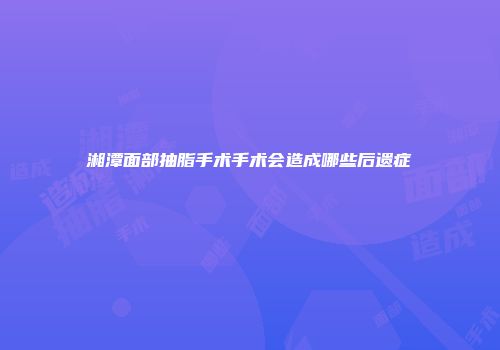湘潭面部抽脂手术手术会造成哪些后遗症