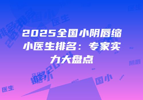 2025全国小阴唇缩小医生排名：专家实力大盘点