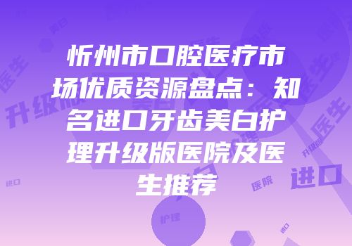 忻州市口腔医疗市场优质资源盘点：知名进口牙齿美白护理升级版医院及医生推荐
