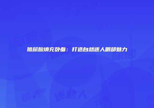 玻尿酸填充卧蚕：打造自然迷人眼部魅力
