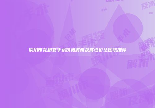 铜川市祛眼袋手术价格解析及高性价比医院推荐