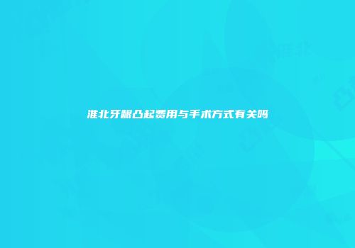 淮北牙龈凸起费用与手术方式有关吗