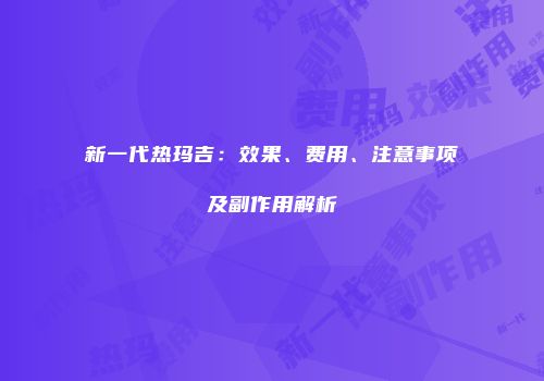 新一代热玛吉：效果、费用、注意事项及副作用解析