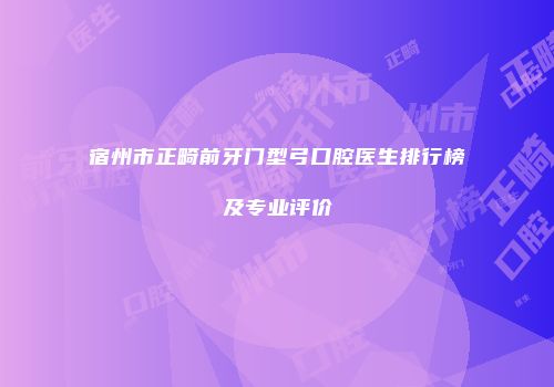 宿州市正畸前牙门型弓口腔医生排行榜及专业评价