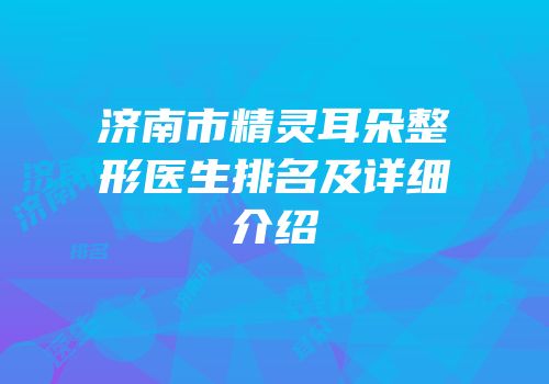 济南市精灵耳朵整形医生排名及详细介绍