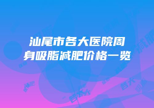 汕尾市各大医院周身吸脂减肥价格一览