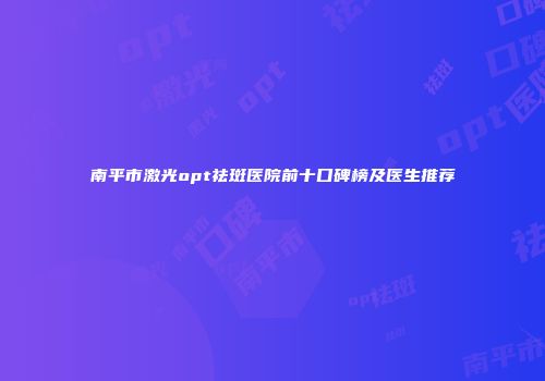 南平市激光opt祛斑医院前十口碑榜及医生推荐