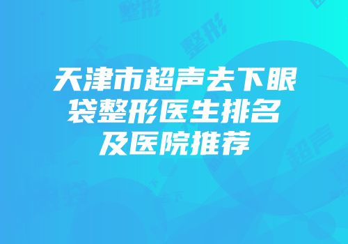 天津市超声去下眼袋整形医生排名及医院推荐