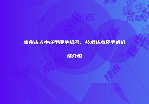 惠州市人中成型医生排名、技术特点及手术价格介绍