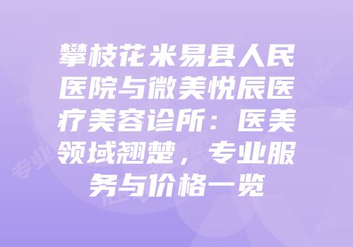 攀枝花米易县人民医院与微美悦辰医疗美容诊所：医美领域翘楚，专业服务与价格一览
