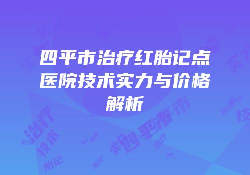 四平市治疗红胎记点医院技术实力与价格解析