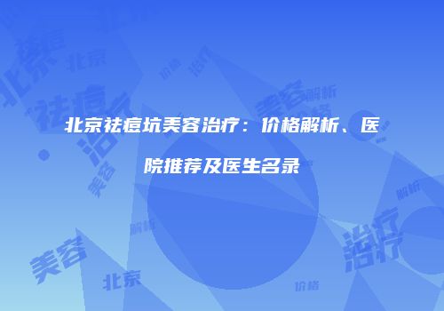 北京祛痘坑美容治疗：价格解析、医院推荐及医生名录