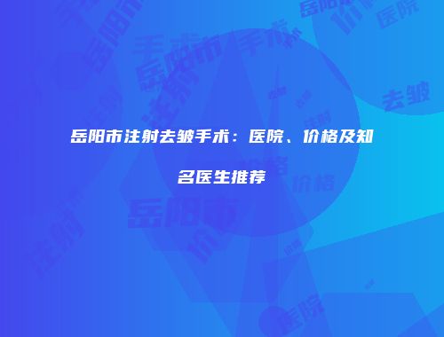 岳阳市注射去皱手术：医院、价格及知名医生推荐