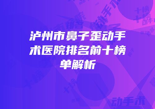 泸州市鼻子歪动手术医院排名前十榜单解析