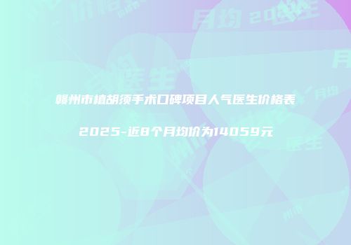 赣州市植胡须手术口碑项目人气医生价格表2025-近8个月均价为14059元