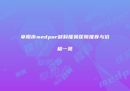 阜阳市medpor材料隆鼻医院推荐与价格一览