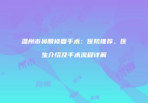 温州市鼻膜修复手术：医院推荐、医生介绍及手术流程详解