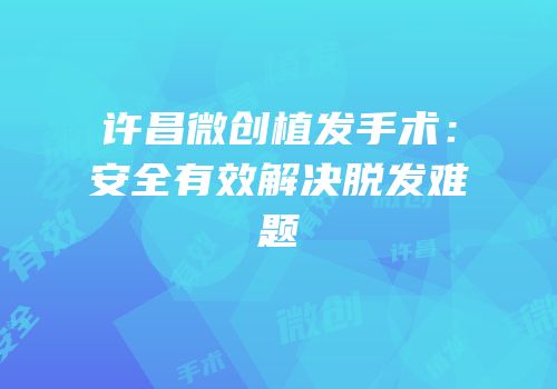 许昌微创植发手术：安全有效解决脱发难题