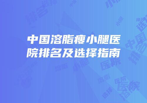 中国溶脂瘦小腿医院排名及选择指南