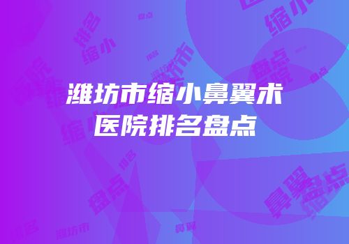 潍坊市缩小鼻翼术医院排名盘点