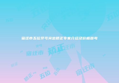 宿迁市五位牙弓突出矫正专家介绍及价格参考