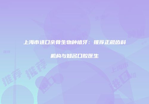 上海市进口亲骨生物种植牙：推荐正规齿科机构与知名口腔医生