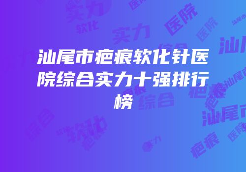 汕尾市疤痕软化针医院综合实力十强排行榜
