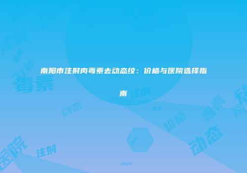 南阳市注射肉毒素去动态纹：价格与医院选择指南