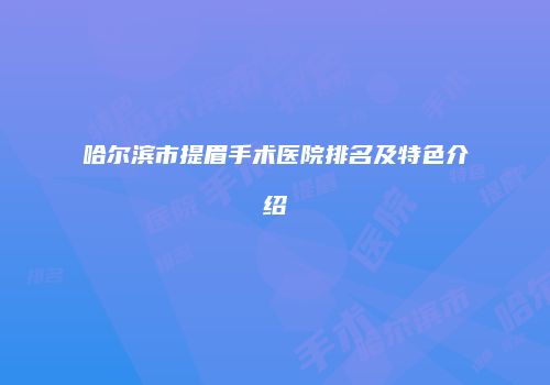 哈尔滨市提眉手术医院排名及特色介绍
