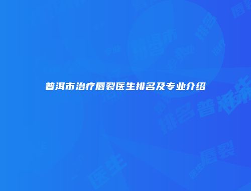普洱市治疗唇裂医生排名及专业介绍