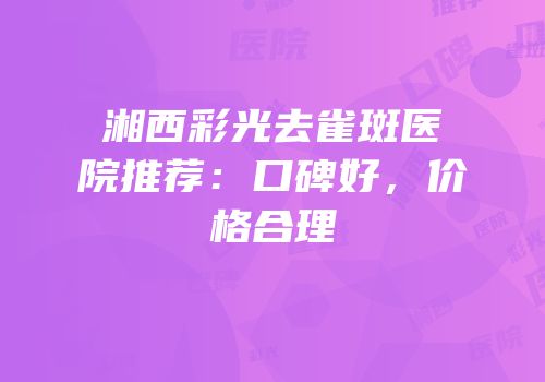 湘西彩光去雀斑医院推荐：口碑好，价格合理