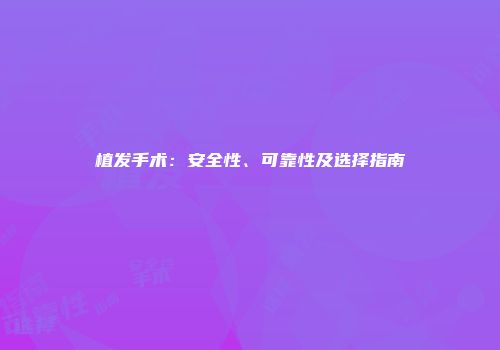 植发手术：安全性、可靠性及选择指南
