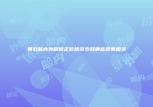 黄石睑内外翻矫正价格多少和哪些因素相关