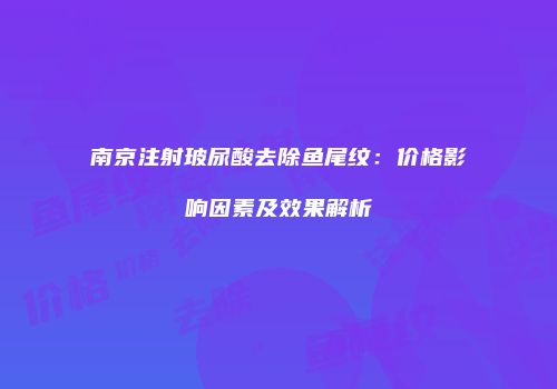 南京注射玻尿酸去除鱼尾纹：价格影响因素及效果解析